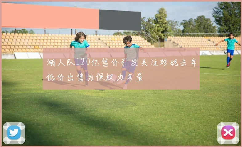 湖人队120亿售价引发关注珍妮去年低价出售为保权力考量
