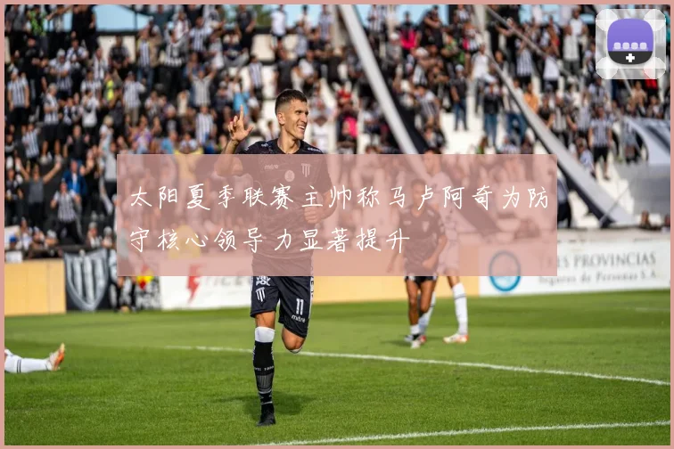 太阳夏季联赛主帅称马卢阿奇为防守核心领导力显著提升