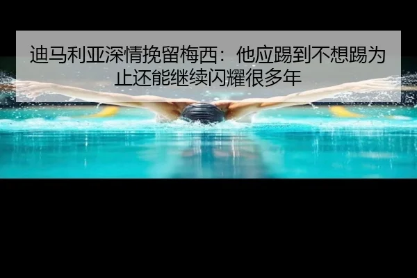 迪马利亚深情挽留梅西：他应踢到不想踢为止还能继续闪耀很多年