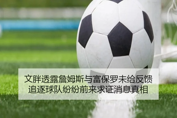 文胖透露詹姆斯与富保罗未给反馈 追逐球队纷纷前来求证消息真相