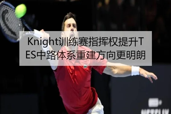 Knight训练赛指挥权提升TES中路体系重建方向更明朗