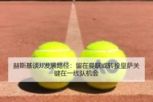 赫斯基谈JJ发展路径：留在曼联或转投皇萨关键在一线队机会